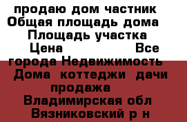 продаю дом частник › Общая площадь дома ­ 93 › Площадь участка ­ 60 › Цена ­ 1 200 000 - Все города Недвижимость » Дома, коттеджи, дачи продажа   . Владимирская обл.,Вязниковский р-н